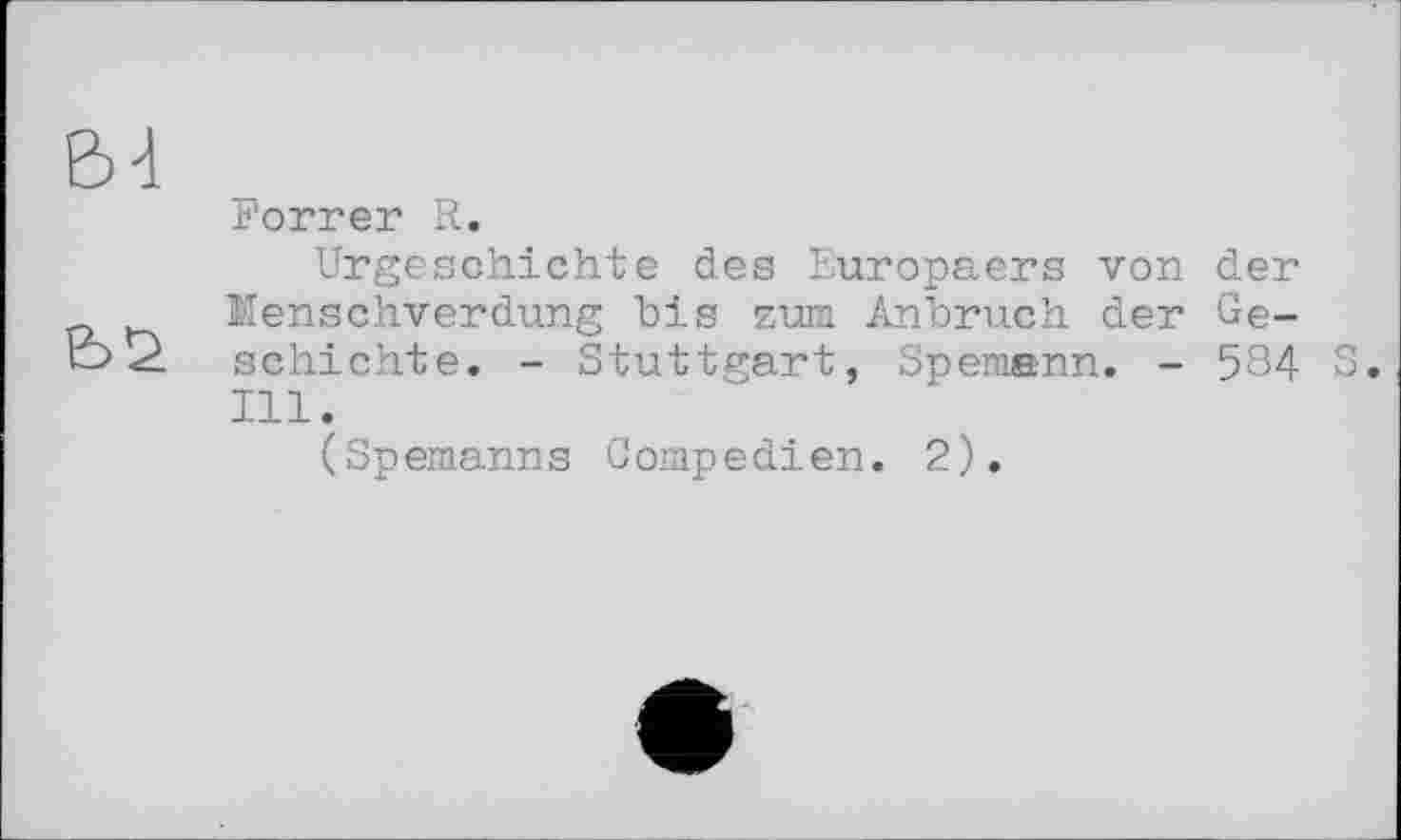 ﻿Forrer R.
Urgeschichte des Europäers von der Menschverdung bis zum Anbruch der Geschichte. - Stuttgart, Spemenn. - 584 S. Ill.
(Spemanns Gompedien. 2).